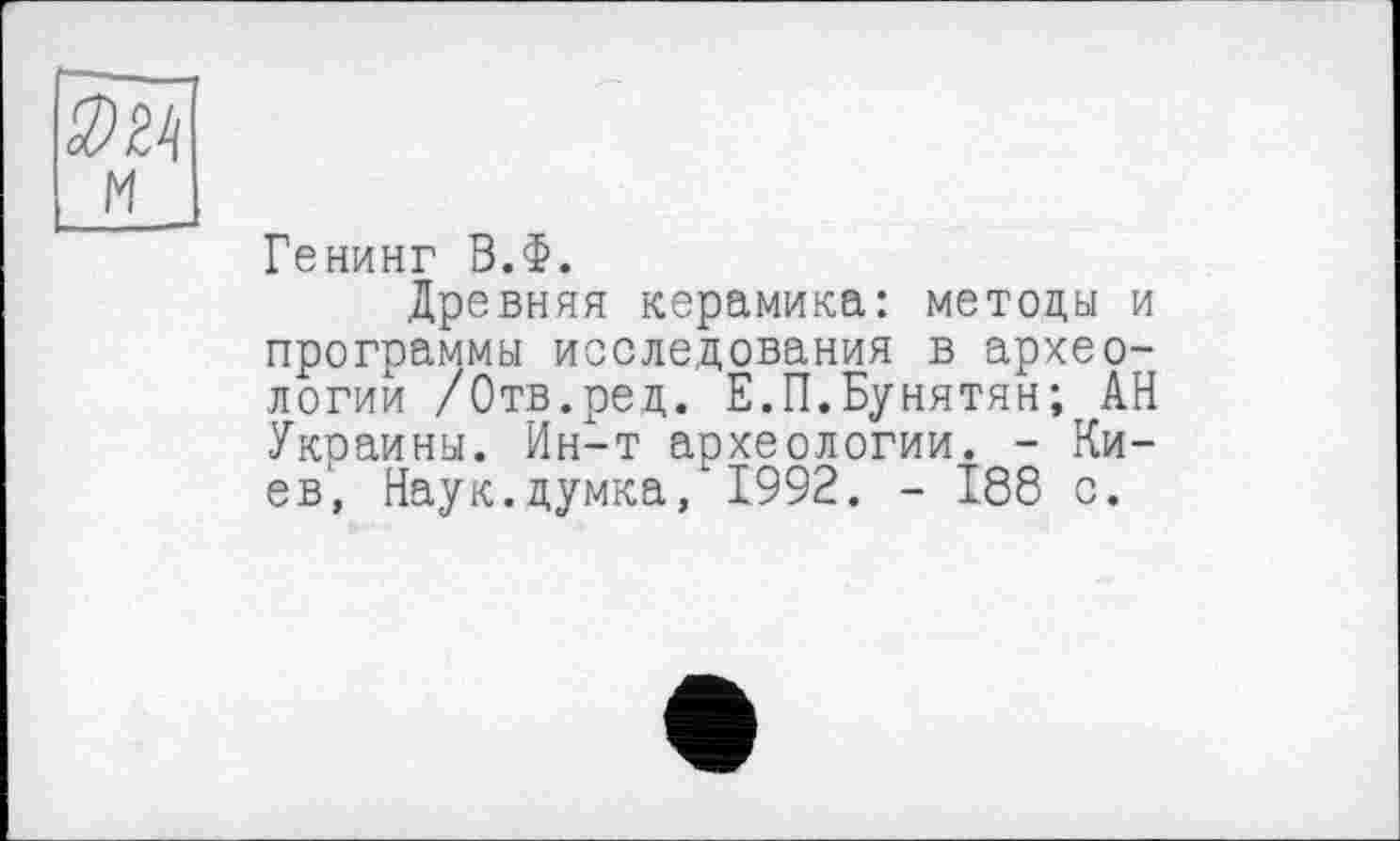 ﻿Генинг В.Ф.
Древняя керамика: метоцы и программы исследования в археологии /Отв.ред. Е.П.Бунятян; АН Укоаины. Ин-т археологии. - Киев, Наук.думка,"1992. - 188 с.